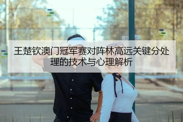 王楚钦澳门冠军赛对阵林高远关键分处理的技术与心理解析