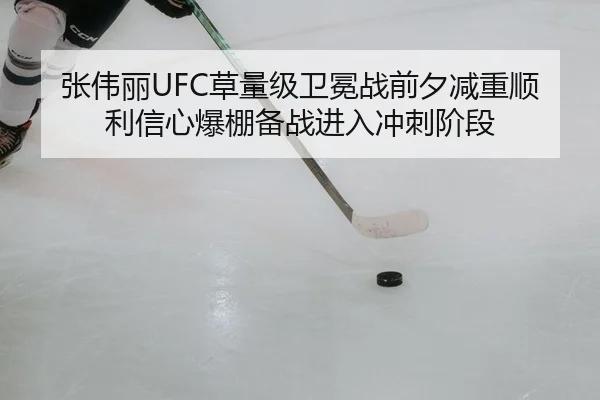 张伟丽UFC草量级卫冕战前夕减重顺利信心爆棚备战进入冲刺阶段